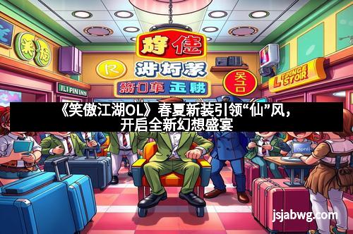 《笑傲江湖OL》春夏新装引领“仙”风,开启全新幻想盛宴